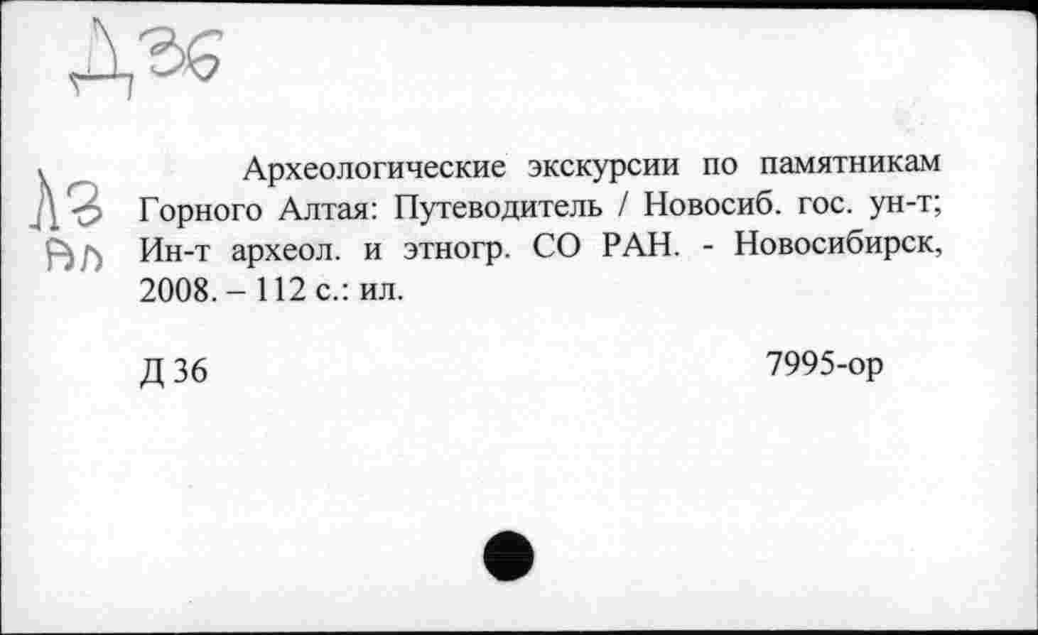 ﻿Д-зе
Аг
Археологические экскурсии по памятникам Горного Алтая: Путеводитель / Новосиб. гос. ун-т; Ин-т археол. и этногр. СО РАН. - Новосибирск, 2008. - 112 с.: ил.
Д 36
7995-ор